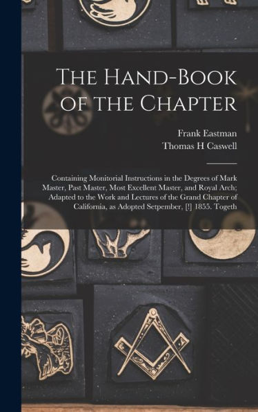 The Hand-Book Of The Chapter: Containing Monitorial Instructions In The Degrees Of Mark Master, Past Master, Most Excellent Master, And Royal Arch; ... As Adopted Setpember, [!] 1855. Togeth