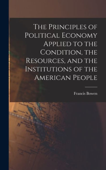 The Principles Of Political Economy Applied To The Condition, The Resources, And The Institutions Of The American People