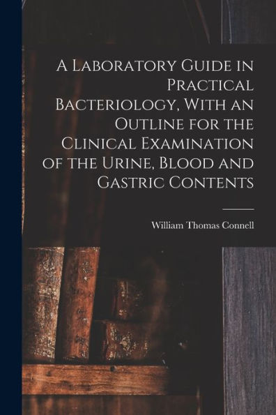 A Laboratory Guide In Practical Bacteriology, With An Outline For The Clinical Examination Of The Urine, Blood And Gastric Contents