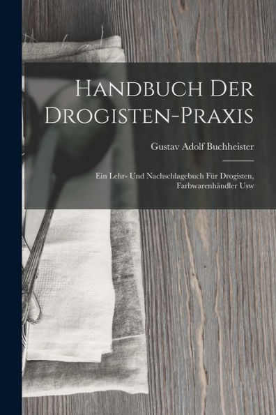 Handbuch Der Drogisten-Praxis: Ein Lehr- Und Nachschlagebuch Für Drogisten, Farbwarenhändler Usw (German Edition)