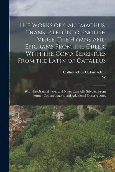 The Works Of Callimachus, Translated Into English Verse. The Hymns And Epigrams From The Greek; With The Coma Berenices From The Latin Of Catallus: ... Commentators, And Additional Observations,