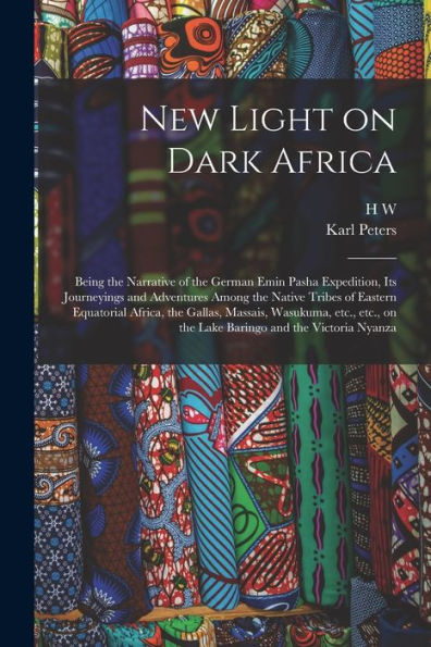 New Light On Dark Africa: Being The Narrative Of The German Emin Pasha Expedition, Its Journeyings And Adventures Among The Native Tribes Of Eastern ... On The Lake Baringo And The Victoria Nyanza