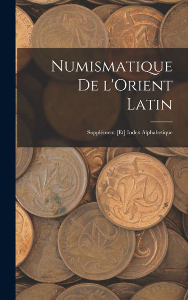 Numismatique De L'Orient Latin; Supplément [Et] Index Alphabetique (French Edition)