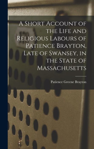 A Short Account Of The Life And Religious Labours Of Patience Brayton, Late Of Swansey, In The State Of Massachusetts
