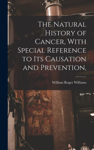 The Natural History Of Cancer, With Special Reference To Its Causation And Prevention,