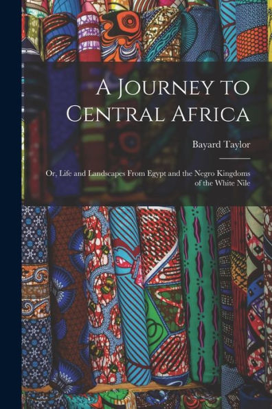 A Journey To Central Africa: Or, Life And Landscapes From Egypt And The Negro Kingdoms Of The White Nile