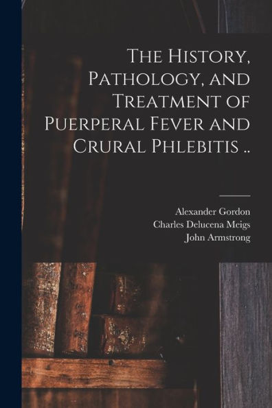 The History, Pathology, And Treatment Of Puerperal Fever And Crural Phlebitis ..