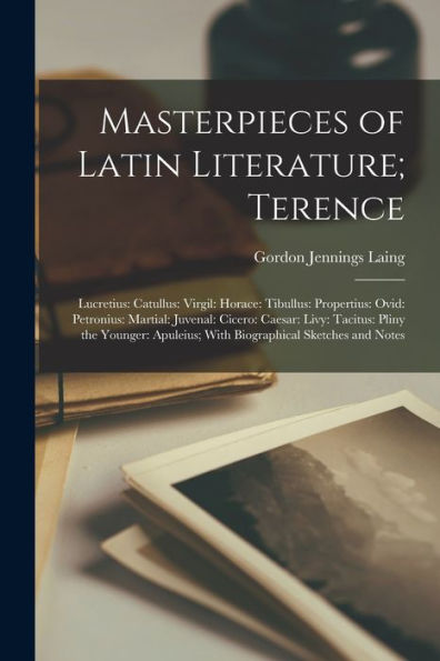 Masterpieces Of Latin Literature; Terence: Lucretius: Catullus: Virgil: Horace: Tibullus: Propertius: Ovid: Petronius: Martial: Juvenal: Cicero: ... With Biographical Sketches And Notes