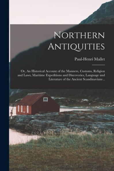 Northern Antiquities; Or, An Historical Account Of The Manners, Customs, Religion And Laws, Maritime Expeditions And Discoveries, Language And Literature Of The Ancient Scandinavians ..