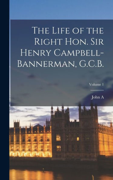 The Life Of The Right Hon. Sir Henry Campbell-Bannerman, G.C.B.; Volume 1