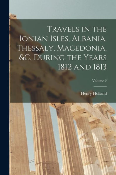 Travels In The Ionian Isles, Albania, Thessaly, Macedonia, &C. During The Years 1812 And 1813; Volume 2