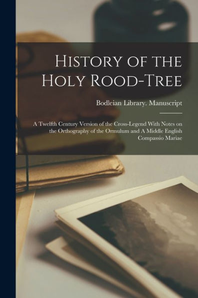 History Of The Holy Rood-Tree: A Twelfth Century Version Of The Cross-Legend With Notes On The Orthography Of The Ormulum And A Middle English Compassio Mariae