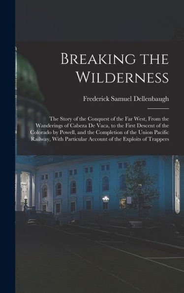 Breaking The Wilderness; The Story Of The Conquest Of The Far West, From The Wanderings Of Cabeza De Vaca, To The First Descent Of The Colorado By ... Account Of The Exploits Of Trappers