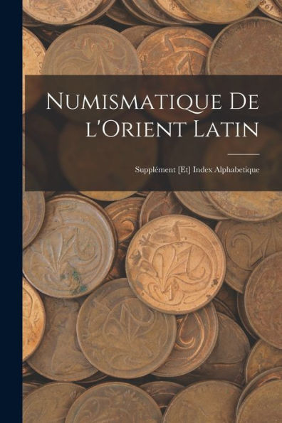 Numismatique De L'Orient Latin; Supplément [Et] Index Alphabetique (French Edition)
