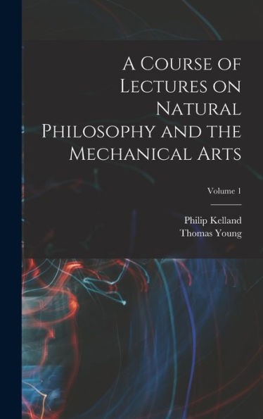 A Course Of Lectures On Natural Philosophy And The Mechanical Arts; Volume 1