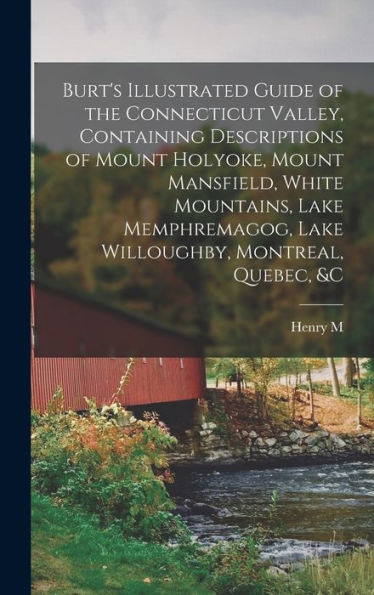 Burt'S Illustrated Guide Of The Connecticut Valley, Containing Descriptions Of Mount Holyoke, Mount Mansfield, White Mountains, Lake Memphremagog, Lake Willoughby, Montreal, Quebec, &C