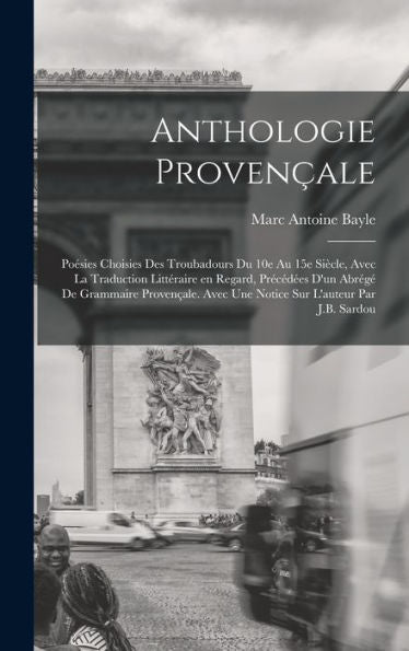 Anthologie Provençale; Poésies Choisies Des Troubadours Du 10E Au 15E Siècle, Avec La Traduction Littéraire En Regard, Précédées D'Un Abrégé De ... Sur L'Auteur Par J.B. Sardou (French Edition)