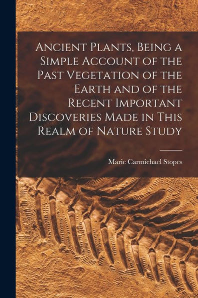Ancient Plants, Being A Simple Account Of The Past Vegetation Of The Earth And Of The Recent Important Discoveries Made In This Realm Of Nature Study
