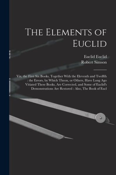 The Elements Of Euclid: Viz, The First Six Books, Together With The Eleventh And Twelfth: The Errors, By Which Theon, Or Others, Have Long Ago ... Are Restored: Also, The Book Of Eucl