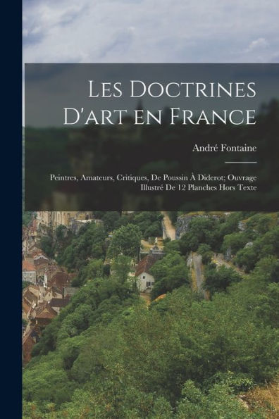 Les Doctrines D'Art En France; Peintres, Amateurs, Critiques, De Poussin À Diderot; Ouvrage Illustré De 12 Planches Hors Texte