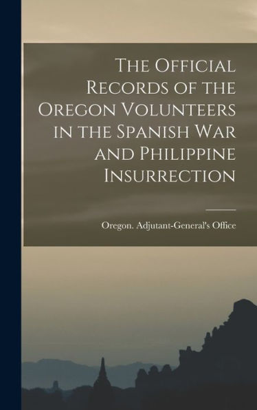 The Official Records Of The Oregon Volunteers In The Spanish War And Philippine Insurrection [Electronic Resource]
