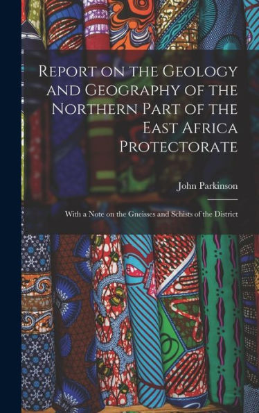 Report On The Geology And Geography Of The Northern Part Of The East Africa Protectorate: With A Note On The Gneisses And Schists Of The District