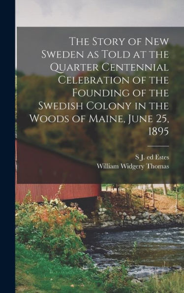 The Story Of New Sweden As Told At The Quarter Centennial Celebration Of The Founding Of The Swedish Colony In The Woods Of Maine, June 25, 1895