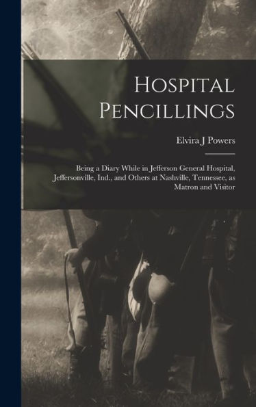 Hospital Pencillings: Being A Diary While In Jefferson General Hospital, Jeffersonville, Ind., And Others At Nashville, Tennessee, As Matron And Visitor