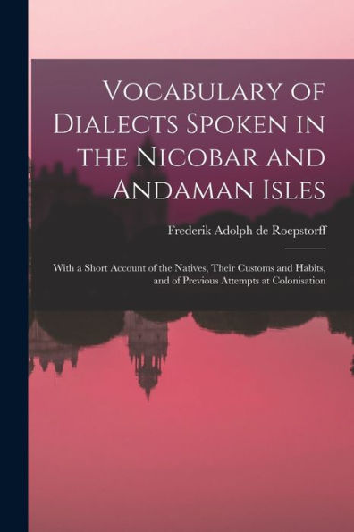 Vocabulary Of Dialects Spoken In The Nicobar And Andaman Isles: With A Short Account Of The Natives, Their Customs And Habits, And Of Previous Attempts At Colonisation