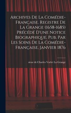 Archives De La Comédie-Française. Registre De La Grange (1658-1685) Précédé D'Une Notice Biographique. Pub. Par Les Soins De La Comédie-Française, Janvier 1876 (French Edition)
