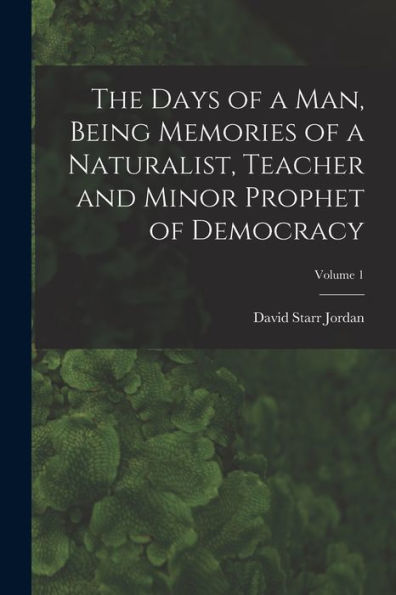 The Days Of A Man, Being Memories Of A Naturalist, Teacher And Minor Prophet Of Democracy; Volume 1