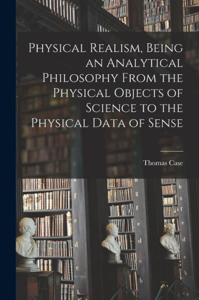 Physical Realism, Being An Analytical Philosophy From The Physical Objects Of Science To The Physical Data Of Sense