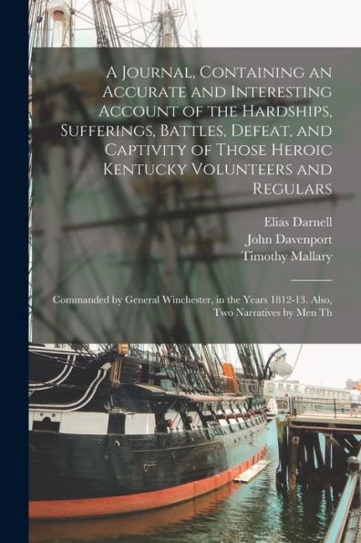 A Journal, Containing An Accurate And Interesting Account Of The Hardships, Sufferings, Battles, Defeat, And Captivity Of Those Heroic Kentucky ... Years 1812-13. Also, Two Narratives By Men Th