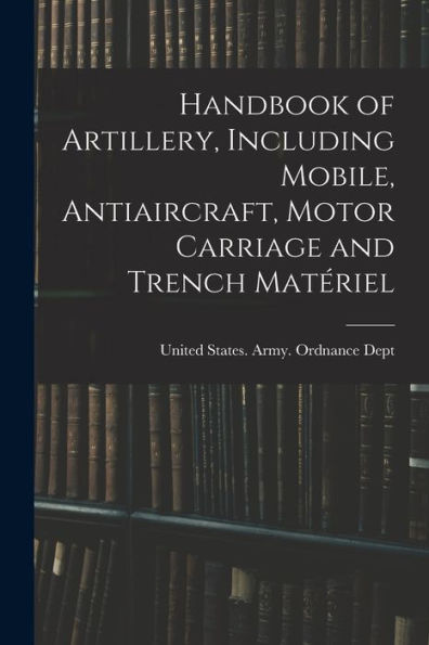 Handbook Of Artillery, Including Mobile, Antiaircraft, Motor Carriage And Trench Matériel