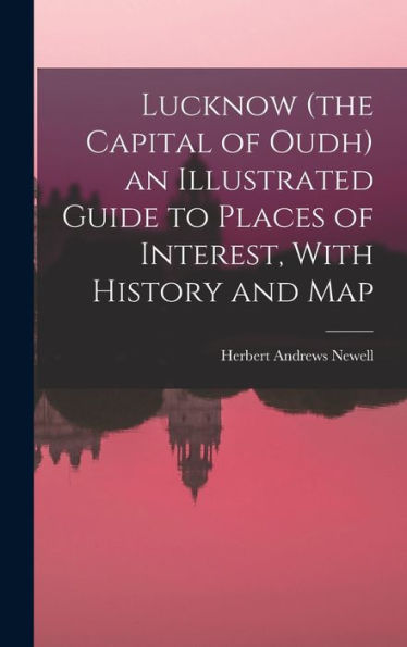 Lucknow (The Capital Of Oudh) An Illustrated Guide To Places Of Interest, With History And Map