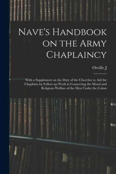 Nave'S Handbook On The Army Chaplaincy: With A Supplement On The Duty Of The Churches To Aid The Chaplains By Follow-Up Work In Conserving The Moral And Religious Welfare Of The Men Under The Colors