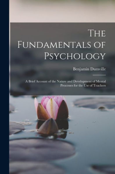 The Fundamentals Of Psychology: A Brief Account Of The Nature And Development Of Mental Processes For The Use Of Teachers