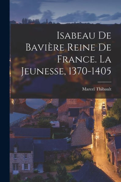Isabeau De Bavière Reine De France. La Jeunesse, 1370-1405 (French Edition)