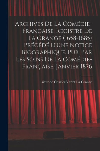 Archives De La Comédie-Française. Registre De La Grange (1658-1685) Précédé D'Une Notice Biographique. Pub. Par Les Soins De La Comédie-Française, Janvier 1876 (French Edition)