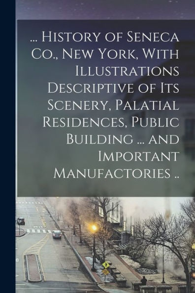 ... History Of Seneca Co., New York, With Illustrations Descriptive Of Its Scenery, Palatial Residences, Public Building ... And Important Manufactories ..