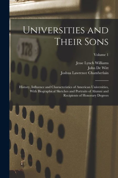 Universities And Their Sons; History, Influence And Characteristics Of American Universities, With Biographical Sketches And Portraits Of Alumni And Recipients Of Honorary Degrees; Volume 1