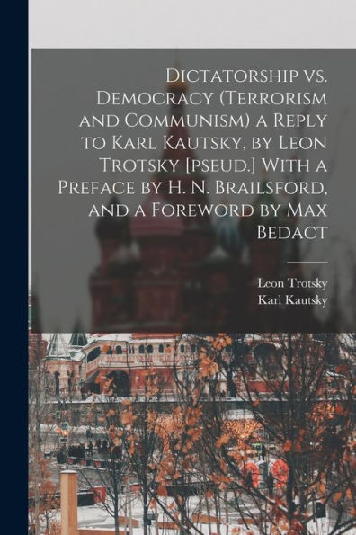 Dictatorship Vs. Democracy (Terrorism And Communism) A Reply To Karl Kautsky, By Leon Trotsky [Pseud.] With A Preface By H. N. Brailsford, And A Foreword By Max Bedact