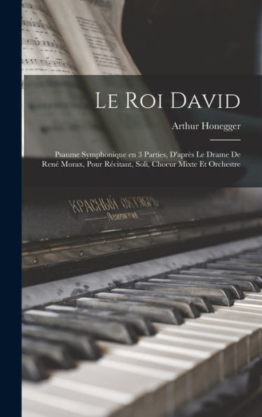 Le Roi David: Psaume Symphonique En 3 Parties, D'Après Le Drame De René Morax, Pour Récitant, Soli, Choeur Mixte Et Orchestre (French Edition)