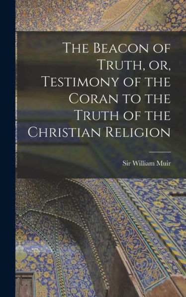 The Beacon Of Truth, Or, Testimony Of The Coran To The Truth Of The Christian Religion
