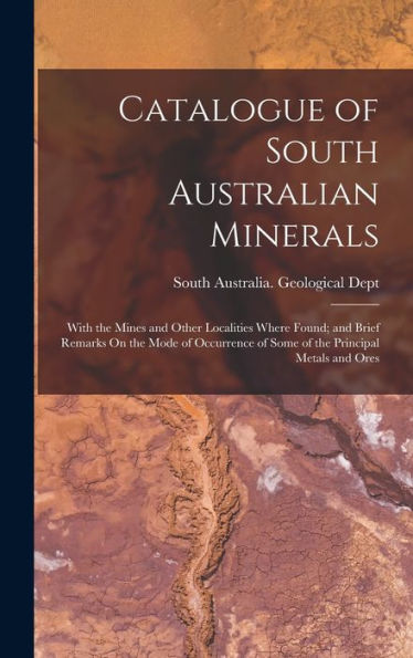Catalogue Of South Australian Minerals: With The Mines And Other Localities Where Found; And Brief Remarks On The Mode Of Occurrence Of Some Of The Principal Metals And Ores