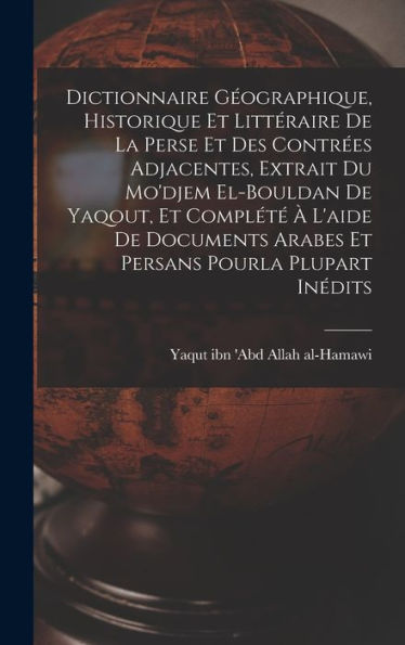 Dictionnaire Géographique, Historique Et Littéraire De La Perse Et Des Contrées Adjacentes, Extrait Du Mo'Djem El-Bouldan De Yaqout, Et Complété À ... Pourla Plupart Inédits (French Edition)