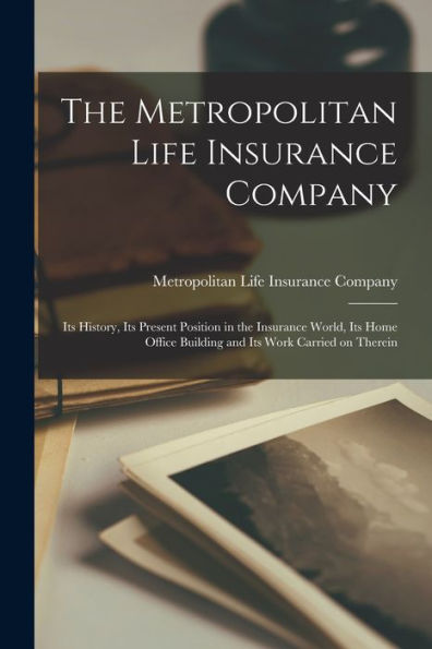 The Metropolitan Life Insurance Company; Its History, Its Present Position In The Insurance World, Its Home Office Building And Its Work Carried On Therein