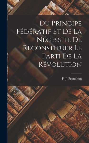 Du Principe Fédératif Et De La Nécessité De Reconstituer Le Parti De La Révolution (French Edition)