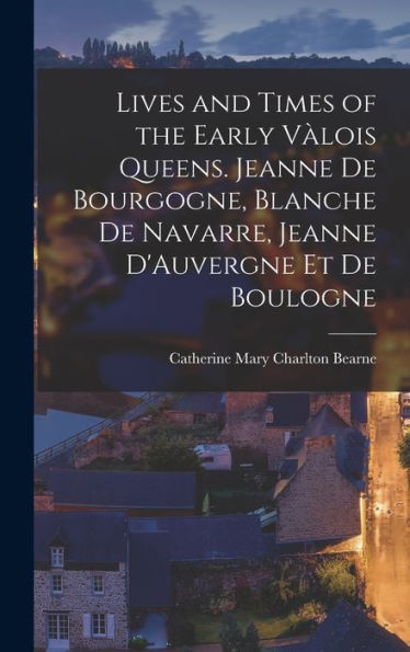 Lives And Times Of The Early Vàlois Queens. Jeanne De Bourgogne, Blanche De Navarre, Jeanne D'Auvergne Et De Boulogne