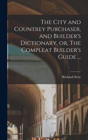 The City And Countrey Purchaser, And Builder'S Dictionary, Or, The Compleat Builder'S Guide ...